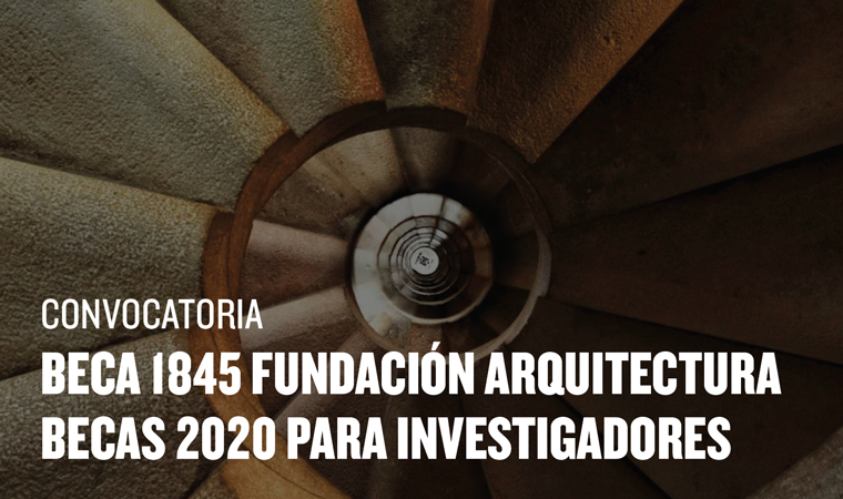 La Fundación Arquitectura convoca la Beca Internacional «1845, Fundación Arquitectura» y las Becas 2020 para Investigadores
