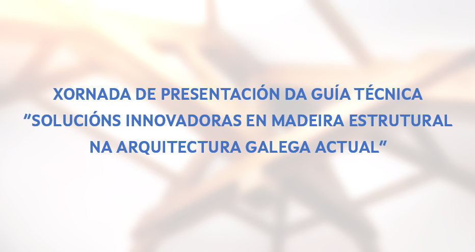 Xornada de presentación da guía técnica “Solucións innovadoras en madeira estrutural na arquitectura galega actual”